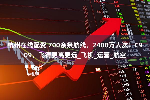 杭州在线配资 700余条航线，2400万人次！C909，飞得更高更远_飞机_运营_航空