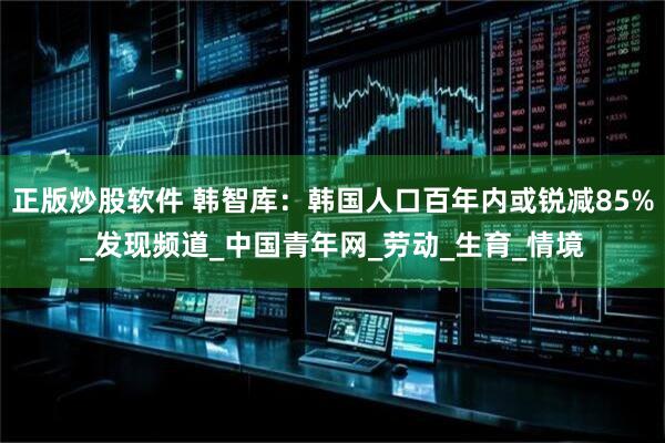 正版炒股软件 韩智库：韩国人口百年内或锐减85%_发现频道_中国青年网_劳动_生育_情境