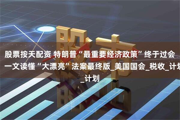 股票按天配资 特朗普“最重要经济政策”终于过会，一文读懂“大漂亮”法案最终版_美国国会_税收_计划