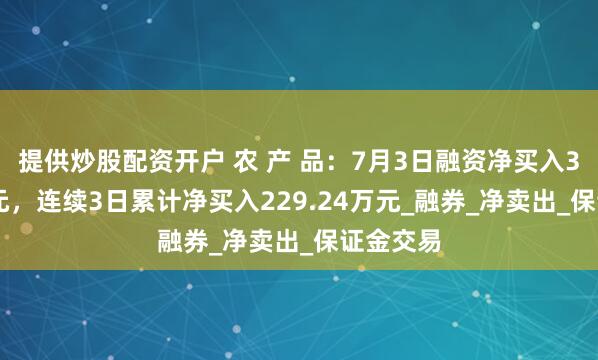 提供炒股配资开户 农 产 品：7月3日融资净买入33.99万元，连续3日累计净买入229.24万元_融券_净卖出_保证金交易