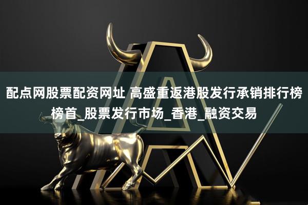 配点网股票配资网址 高盛重返港股发行承销排行榜榜首_股票发行市场_香港_融资交易