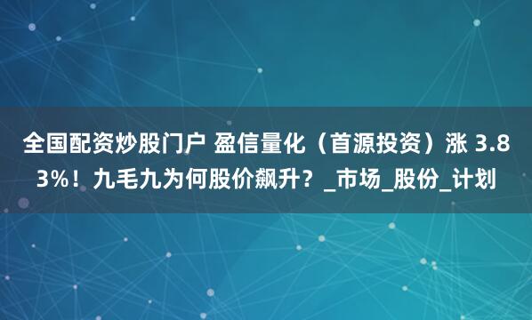 全国配资炒股门户 盈信量化（首源投资）涨 3.83%！九毛九为何股价飙升？_市场_股份_计划
