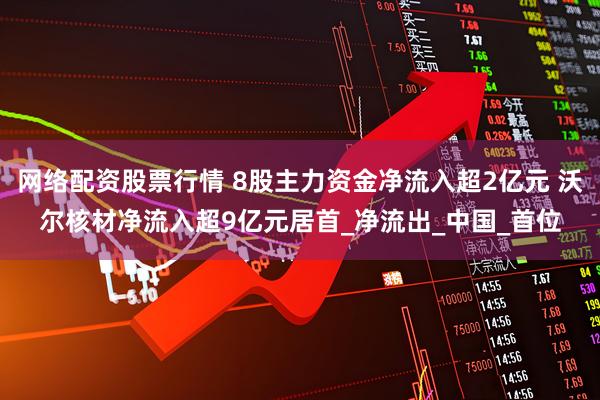 网络配资股票行情 8股主力资金净流入超2亿元 沃尔核材净流入超9亿元居首_净流出_中国_首位