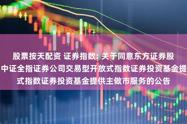 股票按天配资 证券指数: 关于同意东方证券股份有限公司为汇添富中证全指证券公司交易型开放式指数证券投资基金提供主做市服务的公告