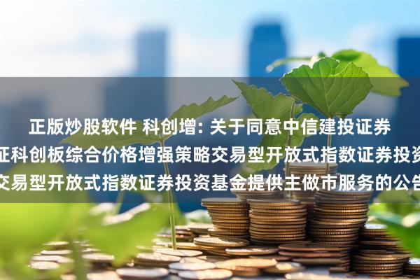 正版炒股软件 科创增: 关于同意中信建投证券股份有限公司为永赢上证科创板综合价格增强策略交易型开放式指数证券投资基金提供主做市服务的公告