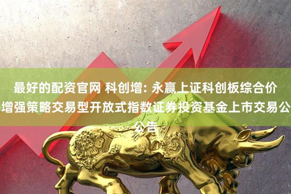 最好的配资官网 科创增: 永赢上证科创板综合价格增强策略交易型开放式指数证券投资基金上市交易公告