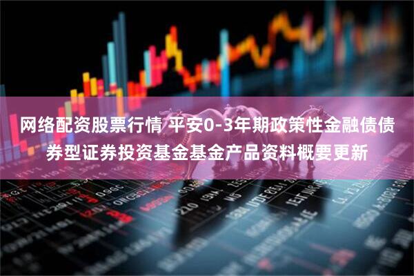网络配资股票行情 平安0-3年期政策性金融债债券型证券投资基金基金产品资料概要更新