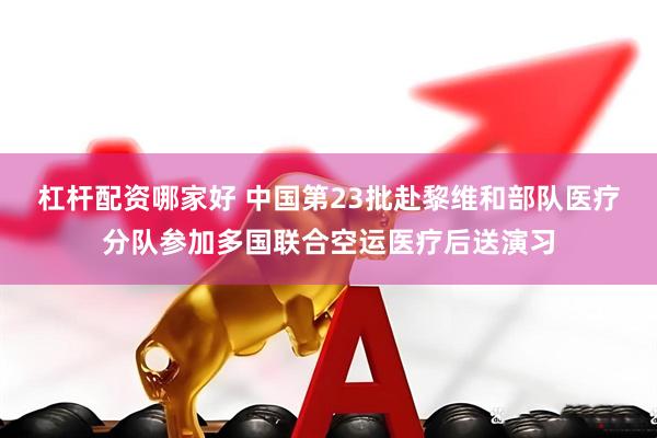 杠杆配资哪家好 中国第23批赴黎维和部队医疗分队参加多国联合空运医疗后送演习