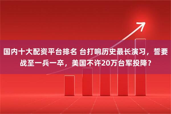 国内十大配资平台排名 台打响历史最长演习，誓要战至一兵一卒，美国不许20万台军投降？