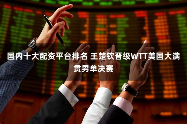 国内十大配资平台排名 王楚钦晋级WTT美国大满贯男单决赛