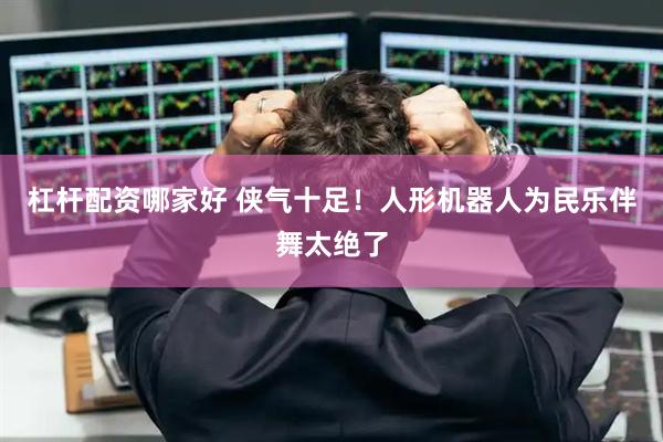 杠杆配资哪家好 侠气十足！人形机器人为民乐伴舞太绝了