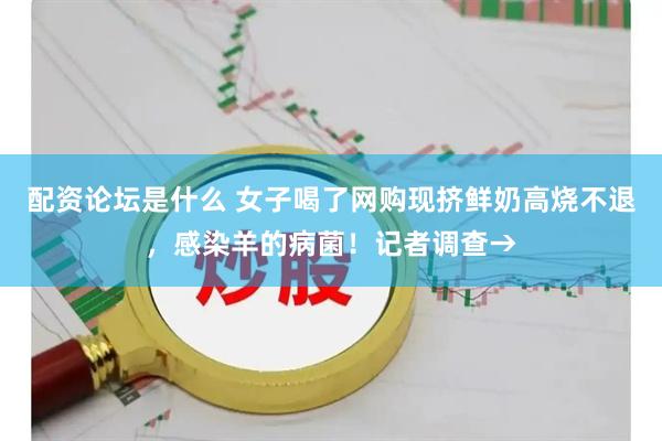 配资论坛是什么 女子喝了网购现挤鲜奶高烧不退，感染羊的病菌！记者调查→