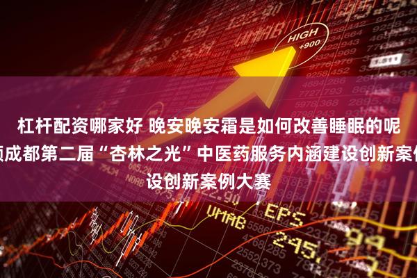 杠杆配资哪家好 晚安晚安霜是如何改善睡眠的呢？回顾成都第二届“杏林之光”中医药服务内涵建设创新案例大赛