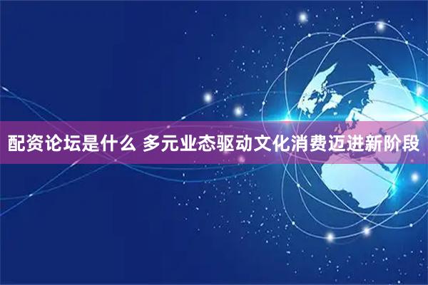 配资论坛是什么 多元业态驱动文化消费迈进新阶段