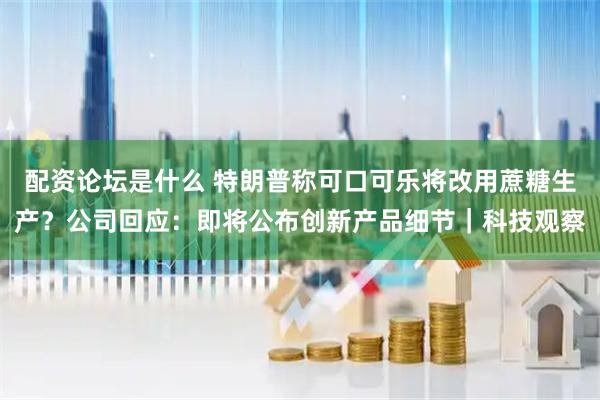 配资论坛是什么 特朗普称可口可乐将改用蔗糖生产？公司回应：即将公布创新产品细节｜科技观察
