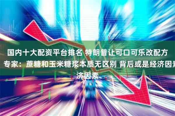 国内十大配资平台排名 特朗普让可口可乐改配方？专家：蔗糖和玉米糖浆本质无区别 背后或是经济因素