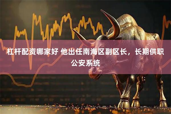 杠杆配资哪家好 他出任南海区副区长，长期供职公安系统