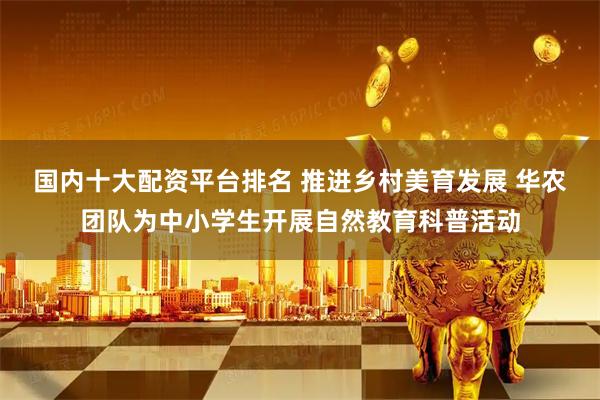 国内十大配资平台排名 推进乡村美育发展 华农团队为中小学生开展自然教育科普活动