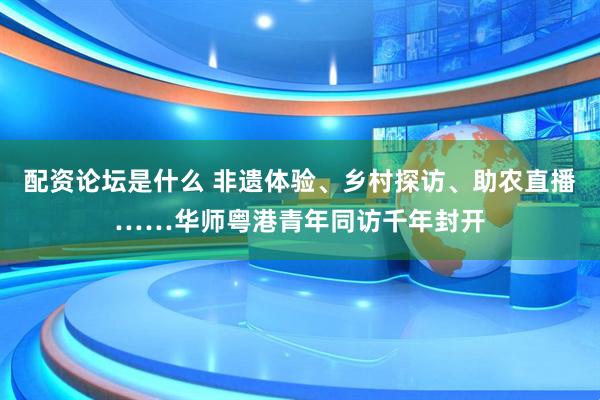 配资论坛是什么 非遗体验、乡村探访、助农直播……华师粤港青年同访千年封开