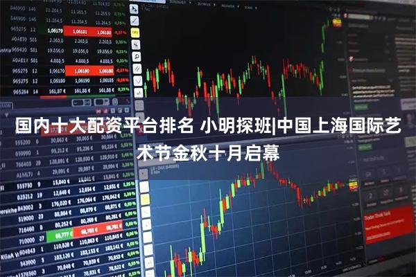 国内十大配资平台排名 小明探班|中国上海国际艺术节金秋十月启幕