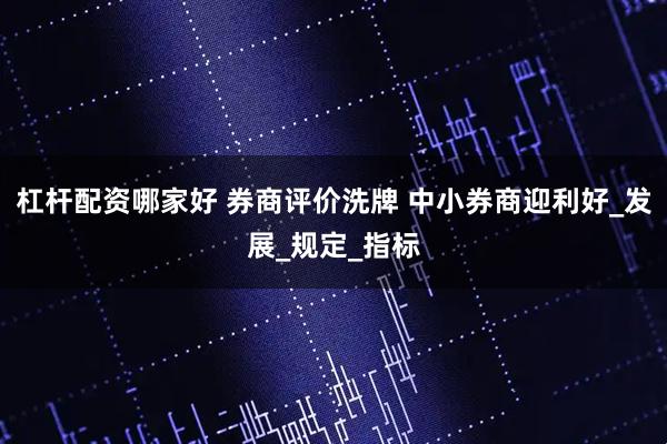 杠杆配资哪家好 券商评价洗牌 中小券商迎利好_发展_规定_指标