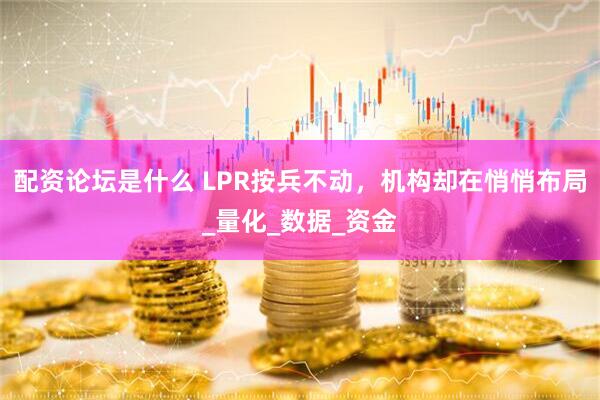配资论坛是什么 LPR按兵不动，机构却在悄悄布局_量化_数据_资金