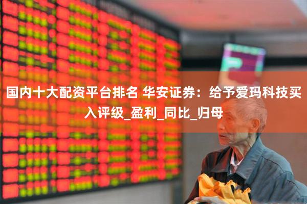 国内十大配资平台排名 华安证券：给予爱玛科技买入评级_盈利_同比_归母