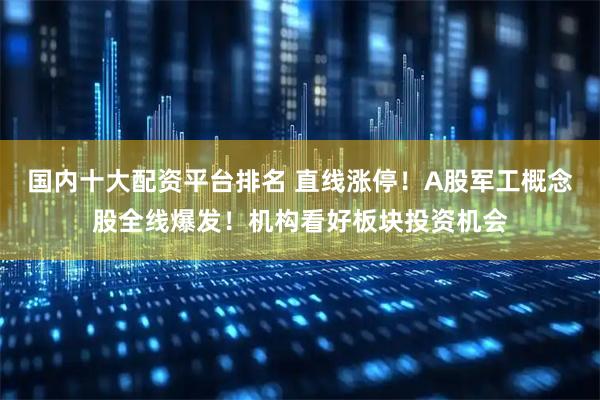 国内十大配资平台排名 直线涨停！A股军工概念股全线爆发！机构看好板块投资机会