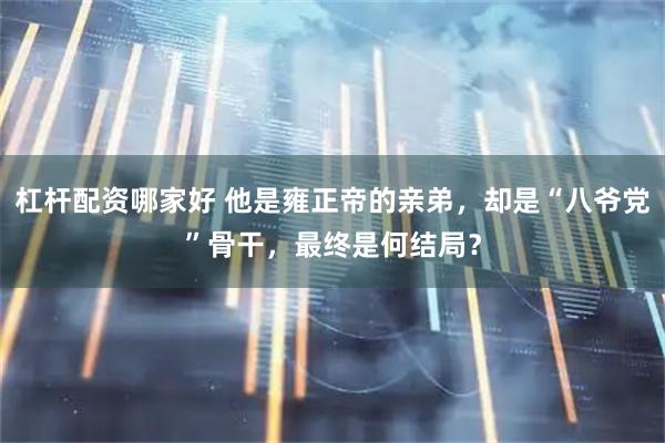 杠杆配资哪家好 他是雍正帝的亲弟，却是“八爷党”骨干，最终是何结局？