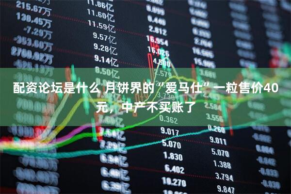 配资论坛是什么 月饼界的“爱马仕”一粒售价40元，中产不买账了