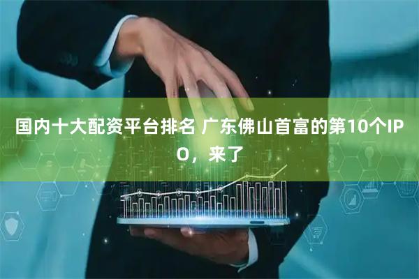 国内十大配资平台排名 广东佛山首富的第10个IPO，来了
