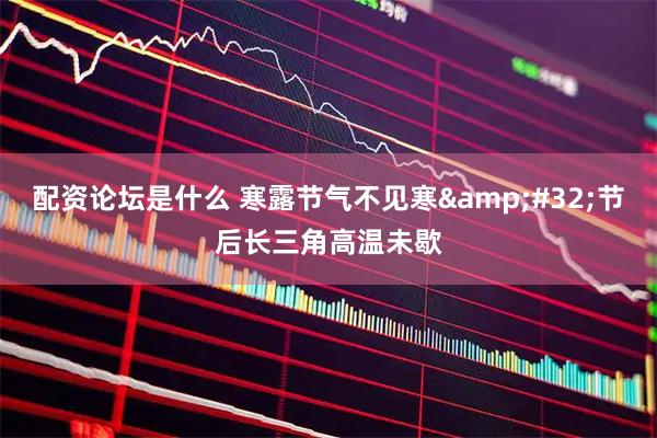 配资论坛是什么 寒露节气不见寒&#32;节后长三角高温未歇